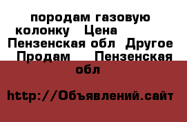 породам газовую колонку › Цена ­ 5 000 - Пензенская обл. Другое » Продам   . Пензенская обл.